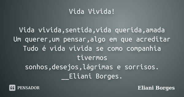 Vida Vivida! Vida vivida,sentida,vida querida,amada Um querer,um pensar,algo em que acreditar Tudo é vida vivida se como companhia tivermos sonhos,desejos,lágri... Frase de Eliani Borges.