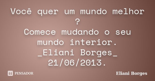 Você quer um mundo melhor ? Comece mudando o seu mundo interior. _Eliani Borges_ 21/06/2013.... Frase de Eliani Borges.