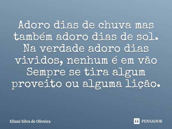 ⁠⁠Adoro dias de chuva mas também adoro dias de sol. Na verdade adoro dias vividos, nenhum é em vão Sempre se tira algum proveito ou alguma lição.... Frase de Eliani Silva de Oliveira.