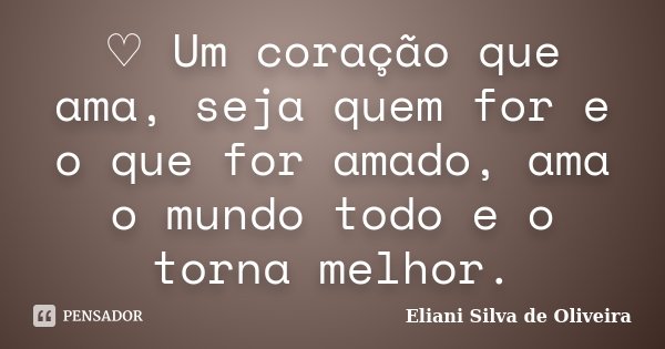 ♡ Um coração que ama, seja quem for e o que for amado, ama o mundo todo e o torna melhor.... Frase de Eliani Silva de Oliveira.