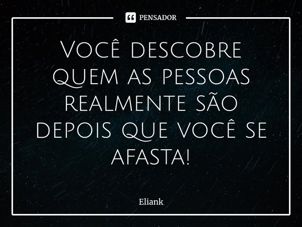 ⁠Você descobre quem as pessoas realmente são depois que você se afasta!... Frase de Eliank.