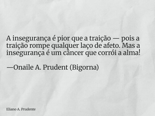 A insegurança é pior que a traição — pois a traição rompe qualquerlaço de afeto. Mas a insegurança é um câncer que corrói a alma! —Onaile A. Prudent (Bigorna)... Frase de Eliano A. Prudente.