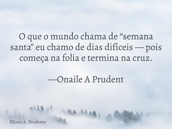 O que o mundo chama de “semana santa” eu chamo de dias difíceis — pois começa na folia e termina na cruz. —Onaile A Prudent... Frase de Eliano A. Prudente.