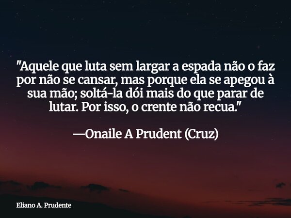 "Aquele que luta sem largar a espada não o faz por não se cansar, mas porque ela se apegou à sua mão; soltá-la dói mais do que parar de lutar. Por isso, o ... Frase de Eliano A. Prudente.