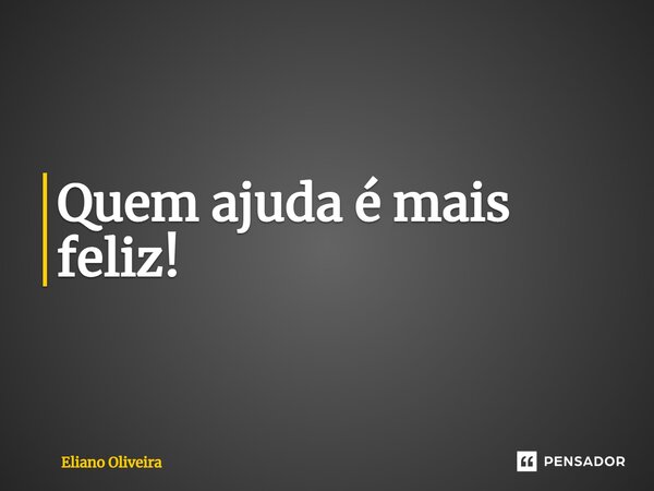 ⁠Quem ajuda é mais feliz!... Frase de Eliano Oliveira.