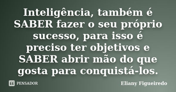 Inteligência, também é SABER fazer o seu próprio sucesso, para isso é preciso ter objetivos e SABER abrir mão do que gosta para conquistá-los.... Frase de Eliany Figueiredo.