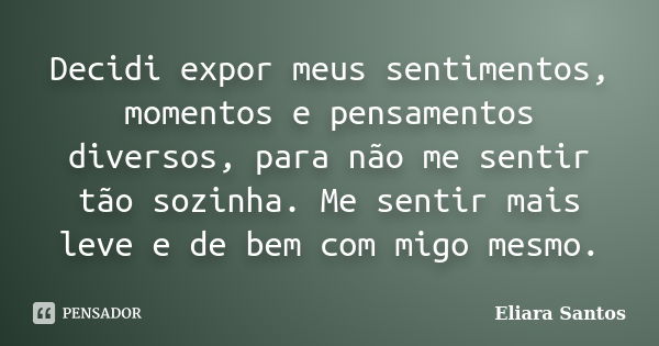 Decidi expor meus sentimentos, momentos e pensamentos diversos, para não me sentir tão sozinha. Me sentir mais leve e de bem com migo mesmo.... Frase de Eliara Santos.