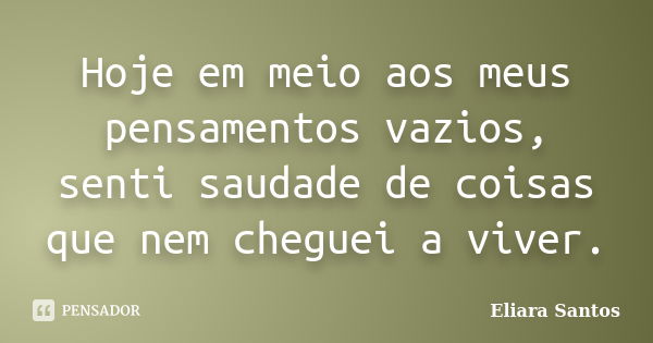 Hoje em meio aos meus pensamentos vazios, senti saudade de coisas que nem cheguei a viver.... Frase de Eliara Santos.