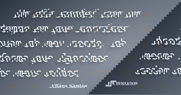 Um dia sonhei com um tempo em que sorrisos brotavam do meu rosto, da mesma forma que lagrimas caiam dos meus olhos.... Frase de Eliara Santos.