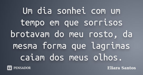 Um dia sonhei com um tempo em que sorrisos brotavam do meu rosto, da mesma forma que lagrimas caiam dos meus olhos.... Frase de Eliara Santos.