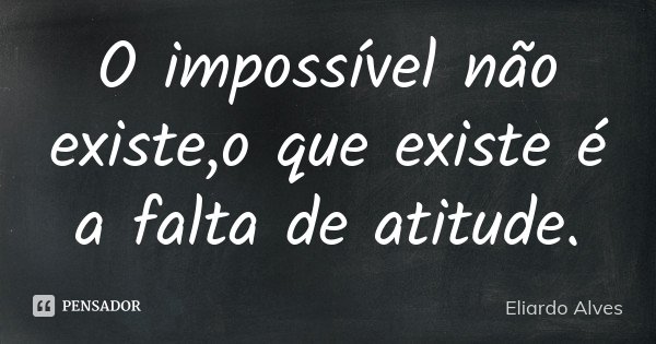 O impossível não existe,o que existe é a falta de atitude.... Frase de Eliardo Alves.