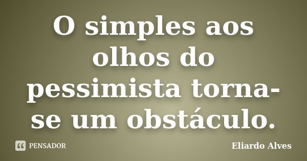 O simples aos olhos do pessimista torna-se um obstáculo.... Frase de Eliardo Alves.