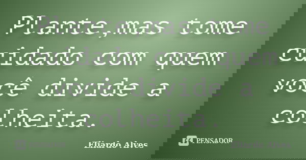 Plante,mas tome cuidado com quem você divide a colheita.... Frase de Eliardo Alves.
