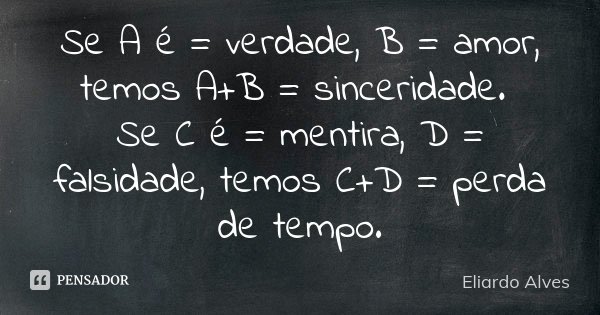 Se A é = verdade, B = amor, temos A+B = sinceridade. Se C é = mentira, D = falsidade, temos C+D = perda de tempo.... Frase de Eliardo Alves.