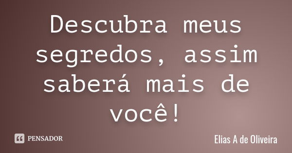 Descubra meus segredos, assim saberá mais de você!... Frase de Elias A de Oliveira.