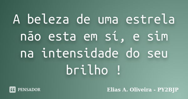 A beleza de uma estrela não esta em sí, e sim na intensidade do seu brilho !... Frase de Elias A. Oliveira - PY2BJP.