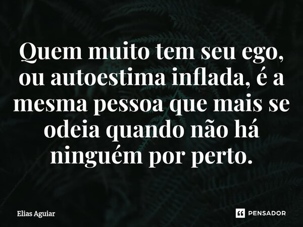 Quem muito tem seu ego, ou autoestima inflada, é a mesma pessoa que mais se odeia quando não há ninguém por perto.... Frase de Elias Aguiar.