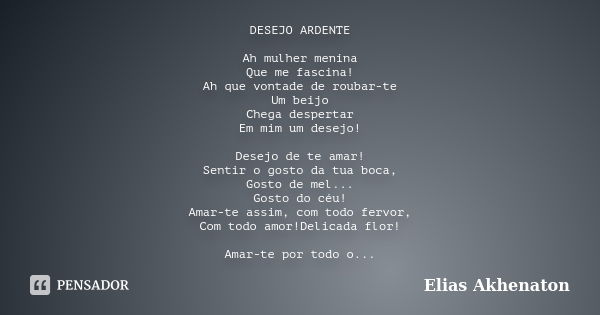 DESEJO ARDENTE Ah mulher menina Que me fascina! Ah que vontade de roubar-te Um beijo Chega despertar Em mim um desejo! Desejo de te amar! Sentir o gosto da tua ... Frase de Elias Akhenaton.