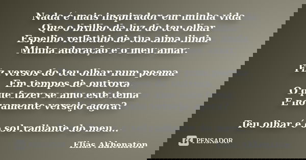 Nada é mais inspirador em minha vida Que o brilho da luz do teu olhar Espelho refletido de tua alma linda Minha adoração e o meu amar. Fiz versos do teu olhar n... Frase de Elias Akhenaton.