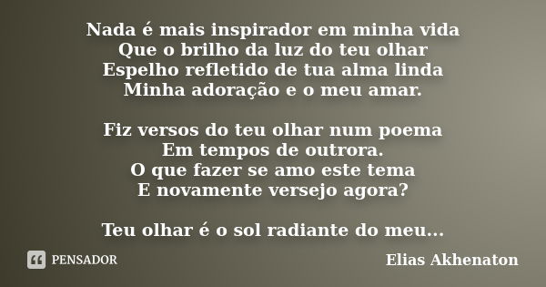 Nada é mais inspirador em minha vida Que o brilho da luz do teu olhar Espelho refletido de tua alma linda Minha adoração e o meu amar. Fiz versos do teu olhar n... Frase de Elias Akhenaton.