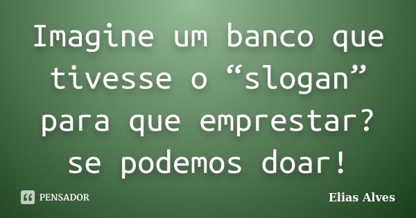 Imagine um banco que tivesse o “slogan” para que emprestar? se podemos doar!... Frase de Elias Alves.