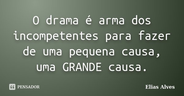 O drama é arma dos incompetentes para fazer de uma pequena causa, uma GRANDE causa.... Frase de Elias Alves.