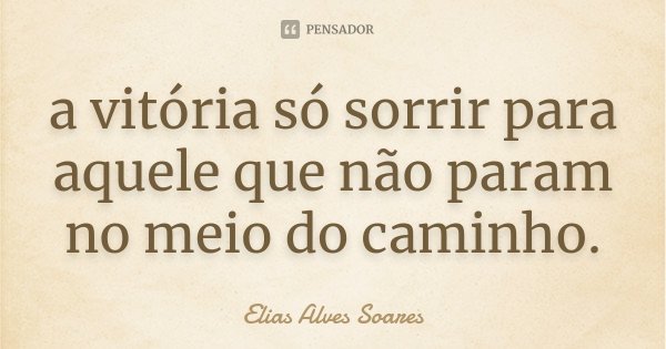 a vitória só sorrir para aquele que não param no meio do caminho.... Frase de Elias Alves Soares.