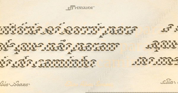 a vitória só sorrir para aquele que não param no meio do caminho.... Frase de Elias Alves Soares.