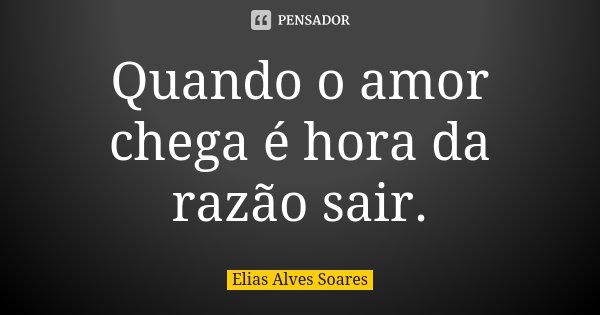 Quando o amor chega é hora da razão sair.... Frase de Elias Alves Soares.