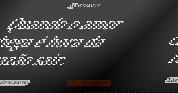 Quando o amor chega é hora da razão sair.... Frase de Elias Alves Soares.