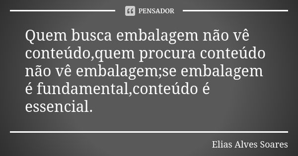 Quem busca embalagem não vê conteúdo,quem procura conteúdo não vê embalagem;se embalagem é fundamental,conteúdo é essencial.... Frase de Elias Alves Soares.