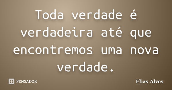 Toda verdade é verdadeira até que encontremos uma nova verdade.... Frase de Elias Alves.