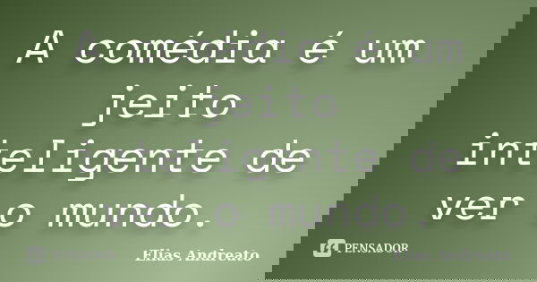 A comédia é um jeito inteligente de ver o mundo.... Frase de Elias Andreato.