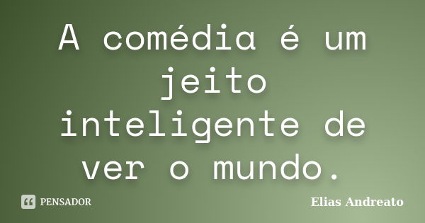 A comédia é um jeito inteligente de ver o mundo.... Frase de Elias Andreato.