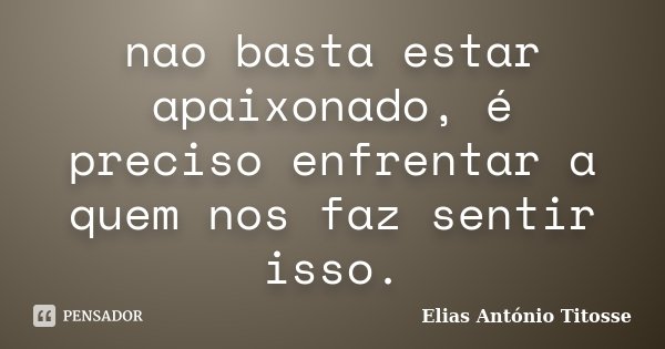 nao basta estar apaixonado, é preciso enfrentar a quem nos faz sentir isso.... Frase de Elias António Titosse.