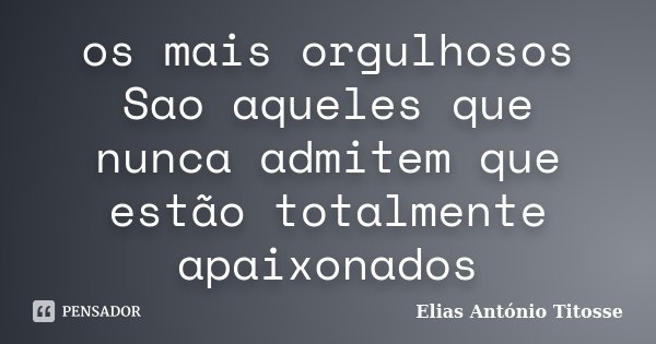 os mais orgulhosos Sao aqueles que nunca admitem que estão totalmente apaixonados... Frase de Elias António Titosse.