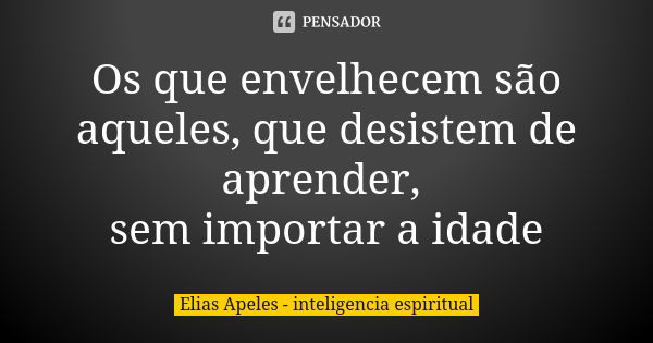 Os que envelhecem são aqueles, que desistem de aprender, sem importar a idade... Frase de Elias Apeles - inteligencia espiritual.