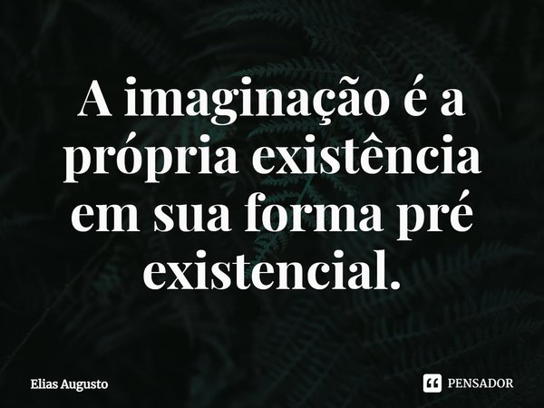 A imaginação é a própria existência em sua forma pré existencial.... Frase de Elias Augusto.