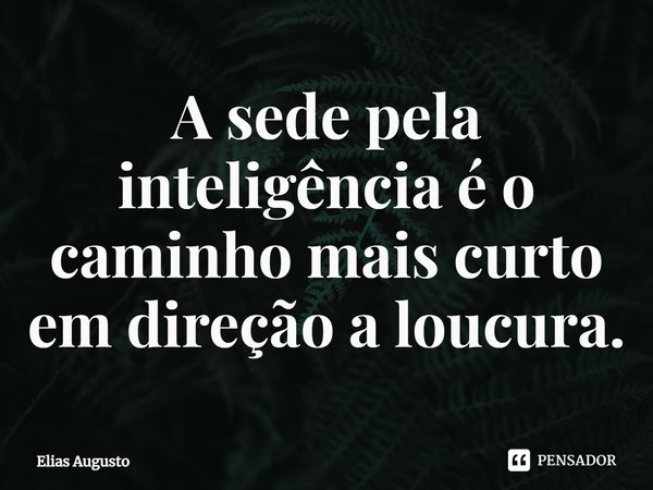 ⁠⁠A sede pela inteligência é o caminho mais curto em direção a loucura.... Frase de Elias Augusto.