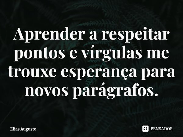 ⁠Aprender a respeitar pontos e vírgulas me trouxe esperança para novos parágrafos.... Frase de Elias Augusto.