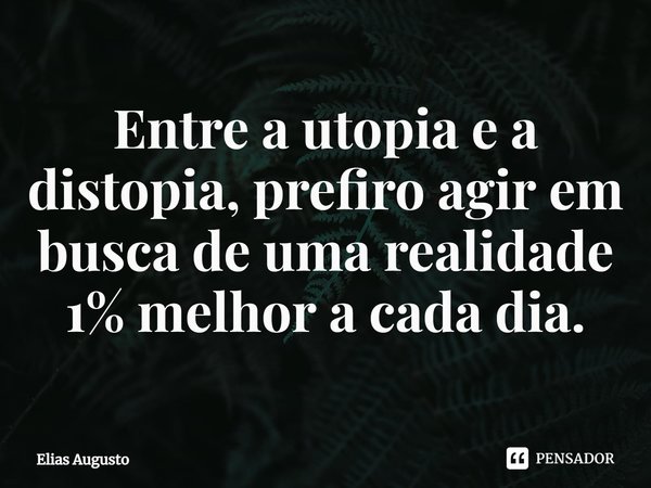 ⁠Entre a utopia e a distopia, prefiro agir em busca de uma realidade 1% melhor a cada dia.... Frase de Elias Augusto.