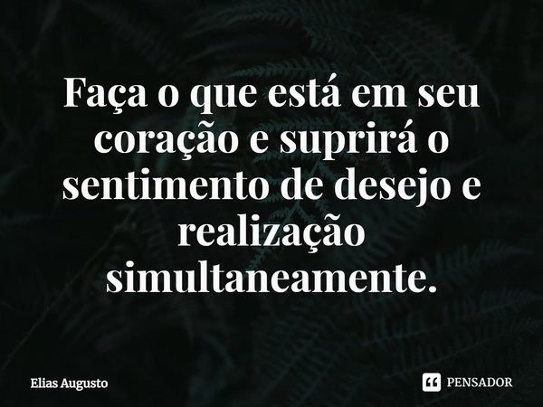 ⁠Faça o que está em seu coração e suprirá o sentimento de desejo e realização simultaneamente.... Frase de Elias Augusto.