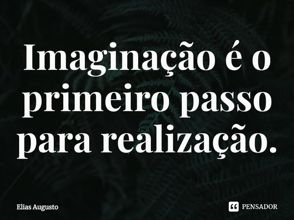 ⁠Imaginação é o primeiro passo para realização.... Frase de Elias Augusto.