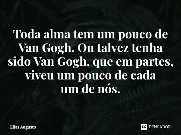 ⁠Toda alma tem um pouco de Van Gogh. Ou talvez tenha sido Van Gogh, que em partes, viveu um pouco de cada
um de nós.... Frase de Elias Augusto.