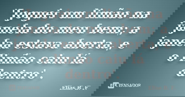 'Joguei um limão na janela do meu bem; a janela estava aberta, e o limão caiu lá dentro'.... Frase de Elias B. F..