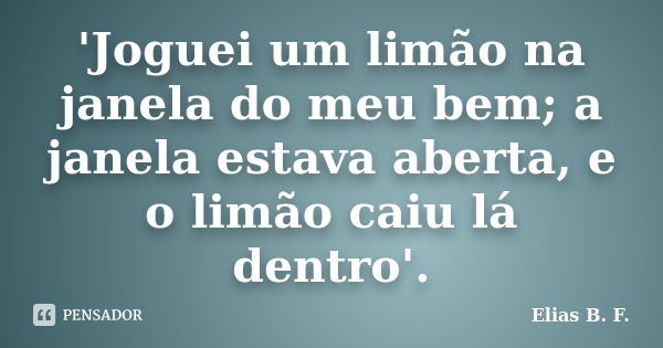 'Joguei um limão na janela do meu bem; a janela estava aberta, e o limão caiu lá dentro'.... Frase de Elias B. F..