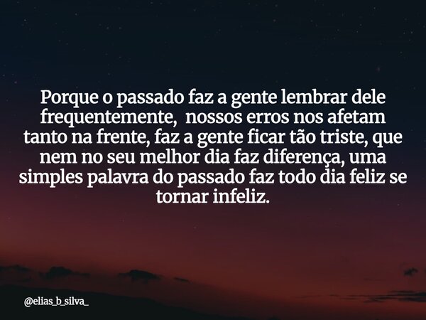 Porque o passado faz a gente lembrar dele frequentemente, nossos erros nos afetam tanto na frente, faz a gente ficar tão triste, que nem no seu melhor dia faz d... Frase de elias_b_silva_.