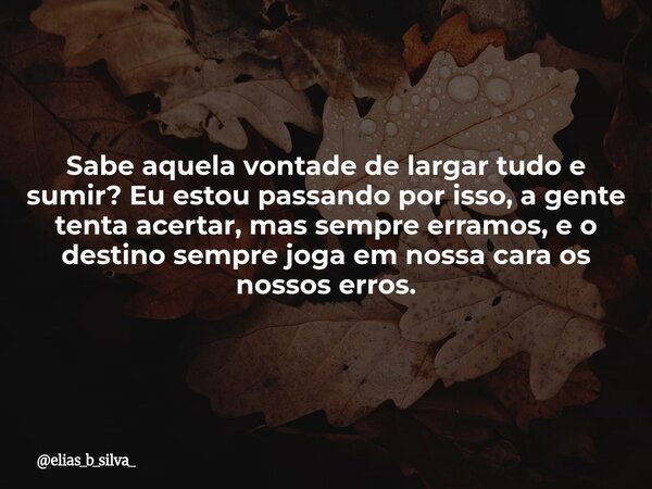 Sabe aquela vontade de largar tudo e sumir? Eu estou passando por isso, a gente tenta acertar, mas sempre erramos, e o destino sempre joga em nossa cara os noss... Frase de elias_b_silva_.