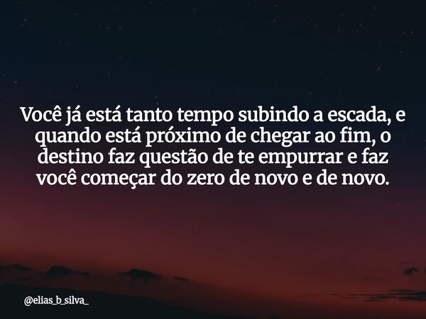 Você já está tanto tempo subindo a escada, e quando está próximo de chegar ao fim, o destino faz questão de te empurrar e faz você começar do zero de novo e de ... Frase de elias_b_silva_.