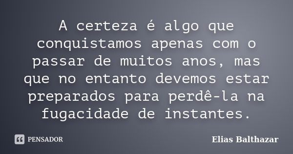 A certeza é algo que conquistamos apenas com o passar de muitos anos, mas que no entanto devemos estar preparados para perdê-la na fugacidade de instantes.... Frase de Elias Balthazar.